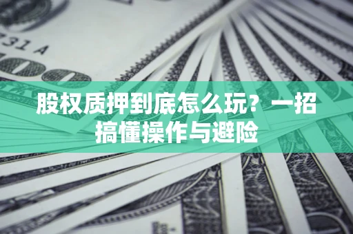 北京股权质押到底怎么玩?一招搞懂操作与避险 北京股权质押到底怎么玩?一招搞懂操作与避险