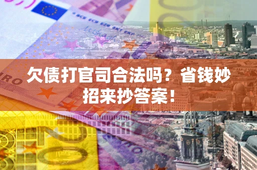 北京欠债打官司合法吗?省钱妙招来抄答案! 北京欠债打官司合法吗?省钱妙招来抄答案!