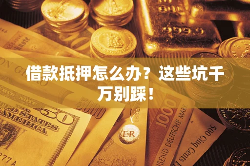 北京借款抵押怎么办?这些坑千万别踩! 北京借款抵押怎么办?这些坑千万别踩!